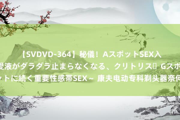 【SVDVD-364】秘儀！AスポットSEX入門 ～刺激した瞬間から愛液がダラダラ止まらなくなる、クリトリス・Gスポットに続く重要性感帯SEX～ 康夫电动专科剃头器奈何样？高品性家用剃头新选拔