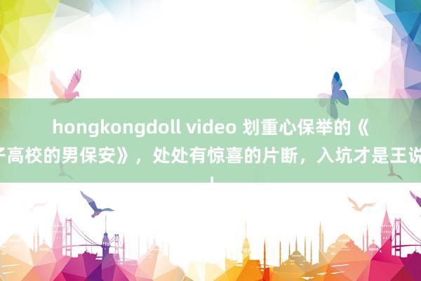 hongkongdoll video 划重心保举的《女子高校的男保安》，处处有惊喜的片断，入坑才是王说念！