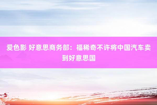 爱色影 好意思商务部：福稀奇不许将中国汽车卖到好意思国