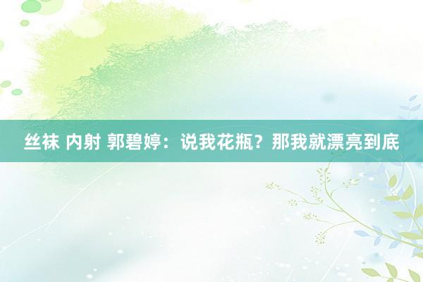 丝袜 内射 郭碧婷：说我花瓶？那我就漂亮到底