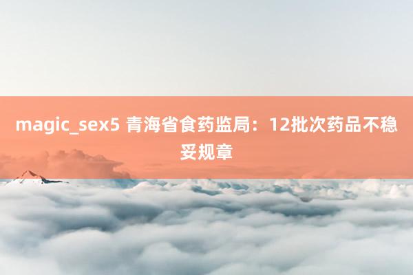 magic_sex5 青海省食药监局：12批次药品不稳妥规章