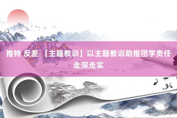 推特 反差 【主题教训】以主题教训助推团学责任走深走实