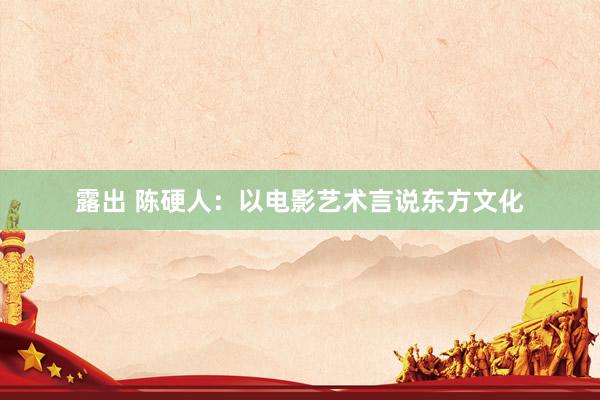 露出 陈硬人：以电影艺术言说东方文化