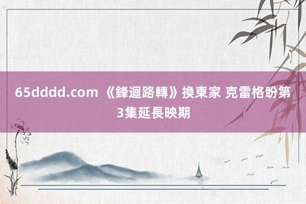 65dddd.com 《鋒迴路轉》換東家 克雷格盼第3集延長映期