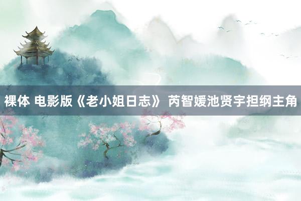 裸体 电影版《老小姐日志》 芮智媛池贤宇担纲主角
