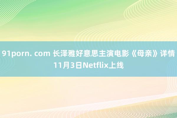 91porn. com 长泽雅好意思主演电影《母亲》详情11月3日Netflix上线