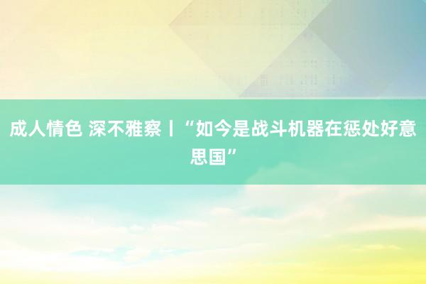 成人情色 深不雅察丨“如今是战斗机器在惩处好意思国”