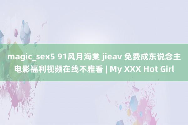 magic_sex5 91风月海棠 jieav 免费成东说念主电影福利视频在线不雅看 | My XXX Hot Girl