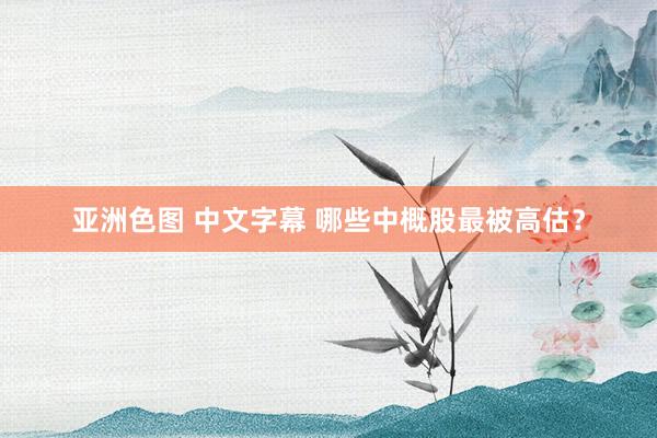 亚洲色图 中文字幕 哪些中概股最被高估？