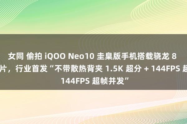 女同 偷拍 iQOO Neo10 圭臬版手机搭载骁龙 8 Gen3 芯片，行业首发“不带散热背夹 1.5K 超分 + 144FPS 超帧并发”
