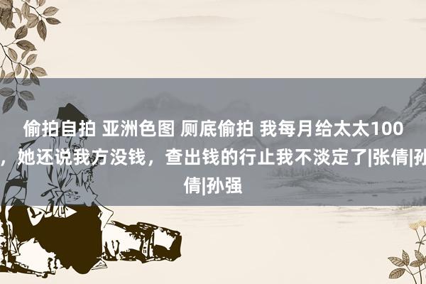 偷拍自拍 亚洲色图 厕底偷拍 我每月给太太10000，她还说我方没钱，查出钱的行止我不淡定了|张倩|孙强