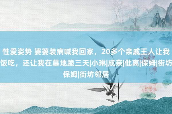性爱姿势 婆婆装病喊我回家，20多个亲戚王人让我作念饭吃，还让我在墓地跪三天|小琳|成亲|仳离|保姆|街坊邻居