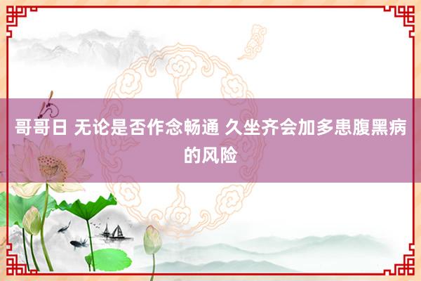哥哥日 无论是否作念畅通 久坐齐会加多患腹黑病的风险