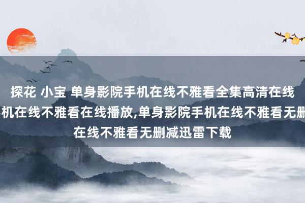 探花 小宝 单身影院手机在线不雅看全集高清在线，单身影院手机在线不雅看在线播放，单身影院手机在线不雅看无删减迅雷下载