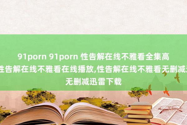 91porn 91porn 性告解在线不雅看全集高清在线，性告解在线不雅看在线播放，性告解在线不雅看无删减迅雷下载