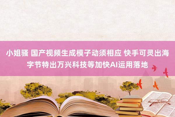 小姐骚 国产视频生成模子动须相应 快手可灵出海字节特出万兴科技等加快AI运用落地