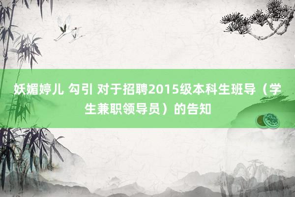 妖媚婷儿 勾引 对于招聘2015级本科生班导（学生兼职领导员）的告知