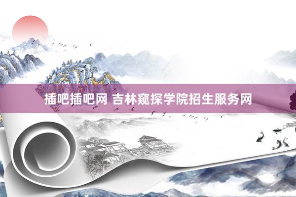 插吧插吧网 吉林窥探学院招生服务网