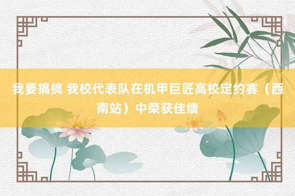 我要搞搞 我校代表队在机甲巨匠高校定约赛（西南站）中荣获佳绩