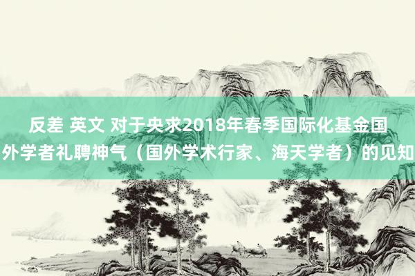 反差 英文 对于央求2018年春季国际化基金国外学者礼聘神气（国外学术行家、海天学者）的见知