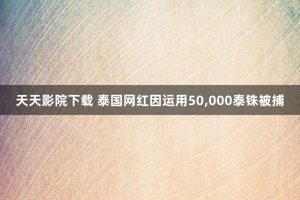 天天影院下载 泰国网红因运用50，000泰铢被捕