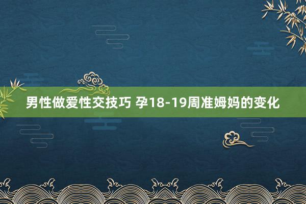 男性做爱性交技巧 孕18-19周准姆妈的变化