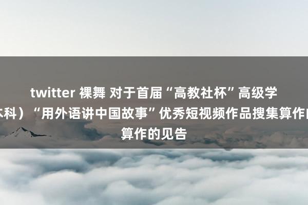 twitter 裸舞 对于首届“高教社杯”高级学校（本科）“用外语讲中国故事”优秀短视频作品搜集算作的见告