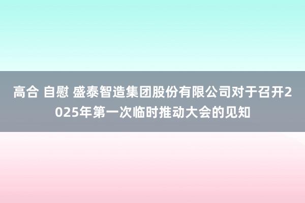 高合 自慰 盛泰智造集团股份有限公司对于召开2025年第一次临时推动大会的见知