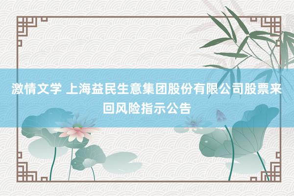 激情文学 上海益民生意集团股份有限公司股票来回风险指示公告