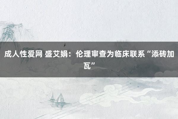 成人性爱网 盛艾娟：伦理审查为临床联系“添砖加瓦”