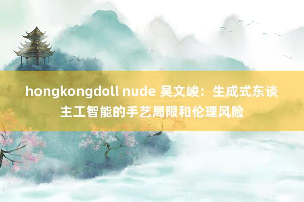 hongkongdoll nude 吴文峻：生成式东谈主工智能的手艺局限和伦理风险