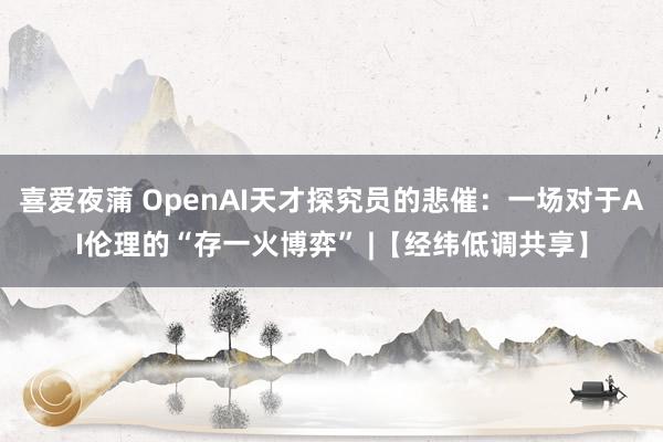 喜爱夜蒲 OpenAI天才探究员的悲催：一场对于AI伦理的“存一火博弈” |【经纬低调共享】