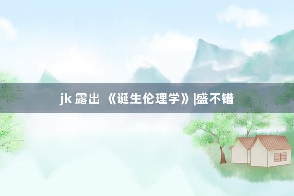 jk 露出 《诞生伦理学》|盛不错
