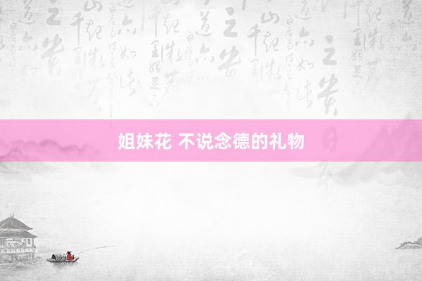 姐妹花 不说念德的礼物