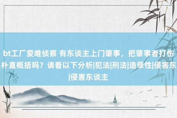 bt工厂爱唯侦察 有东谈主上门肇事，把肇事者打伤，是朴直概括吗？请看以下分析|犯法|刑法|造孽性|侵害东谈主