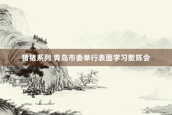 猪猪系列 青岛市委举行表面学习敷陈会