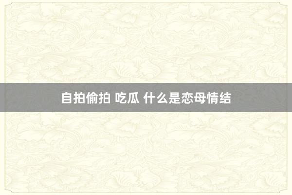 自拍偷拍 吃瓜 什么是恋母情结