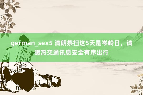 german_sex5 清朗祭扫这5天是岑岭日，请暖热交通讯息安全有序出行