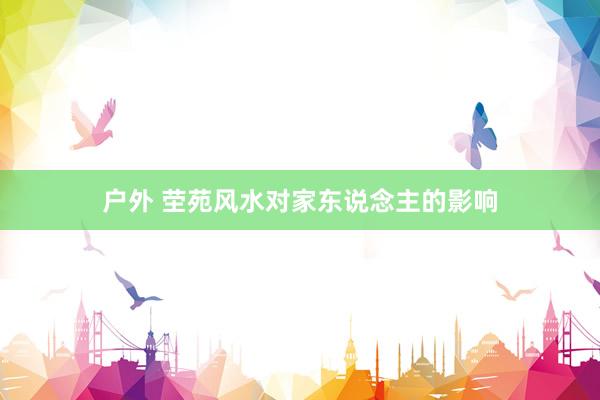 户外 茔苑风水对家东说念主的影响