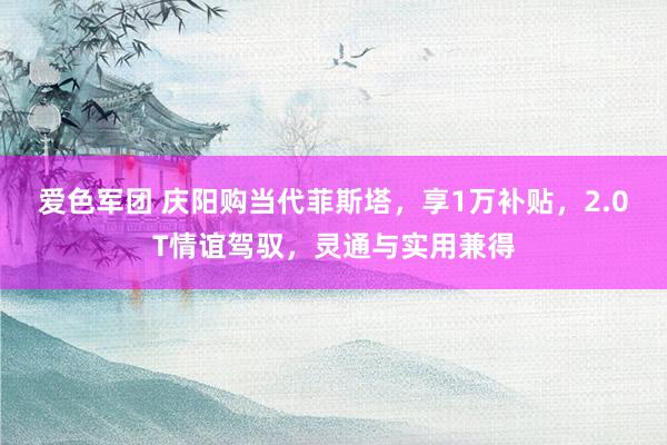 爱色军团 庆阳购当代菲斯塔，享1万补贴，2.0T情谊驾驭，灵通与实用兼得