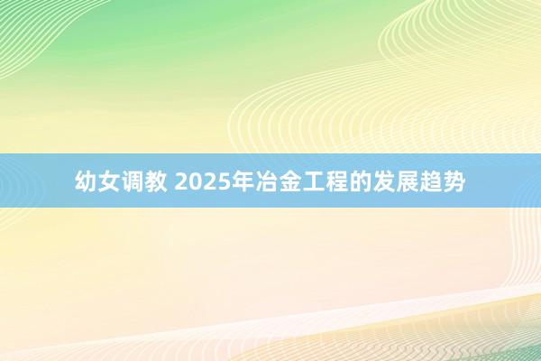 幼女调教 2025年冶金工程的发展趋势