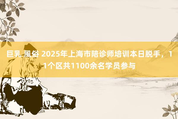 巨乳 風俗 2025年上海市陪诊师培训本日脱手，11个区共1100余名学员参与