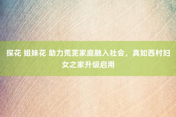 探花 姐妹花 助力荒芜家庭融入社会，真如西村妇女之家升级启用