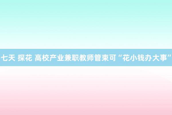 七天 探花 高校产业兼职教师管束可“花小钱办大事”