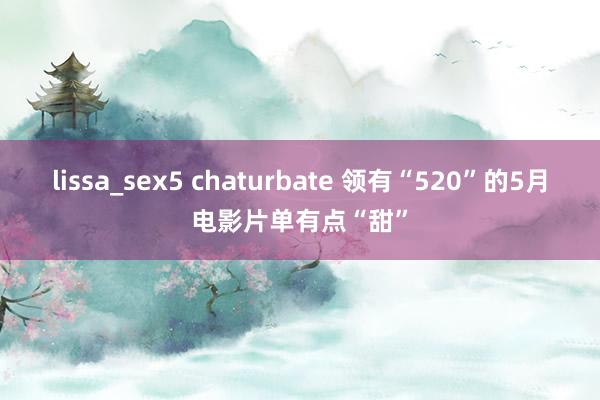 lissa_sex5 chaturbate 领有“520”的5月电影片单有点“甜”