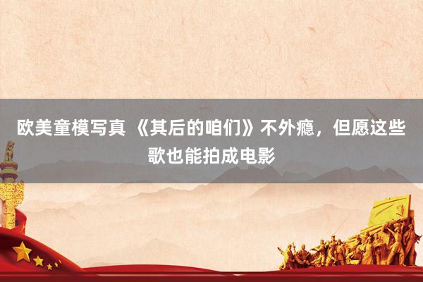 欧美童模写真 《其后的咱们》不外瘾，但愿这些歌也能拍成电影