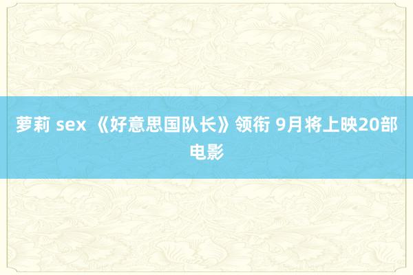 萝莉 sex 《好意思国队长》领衔 9月将上映20部电影