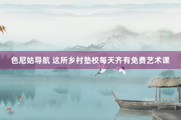 色尼姑导航 这所乡村塾校每天齐有免费艺术课