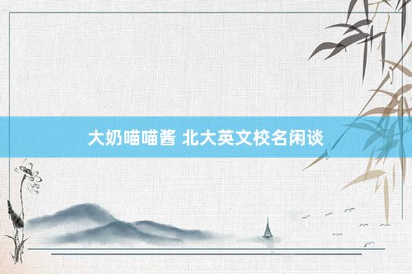 大奶喵喵酱 北大英文校名闲谈