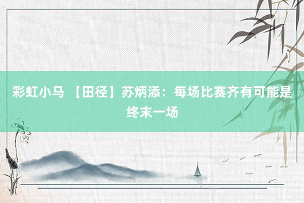 彩虹小马 【田径】苏炳添：每场比赛齐有可能是终末一场